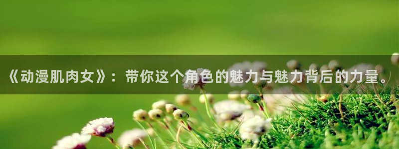 漫动漫岛：《动漫肌肉女》：带你这个角色的魅力与魅力背后的力量。