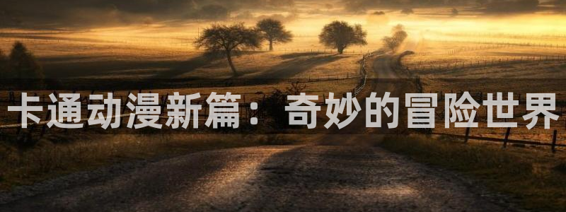动漫岛动漫网官方入口：卡通动漫新篇：奇妙的冒险世界